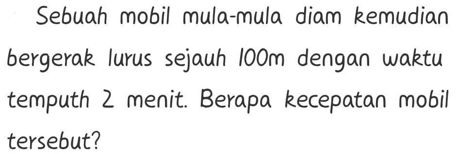 Sebuah mobil mula-mula diam kemudian 
bergerak lurus sejauh 100m dengan waktu 
temputh 2 menit. Berapa kecepatan mobil 
tersebut?