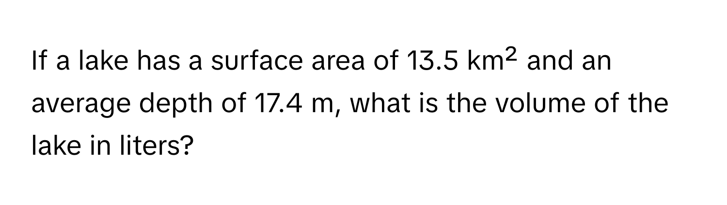 If a lake has a surface area of 13.5 km² and an average depth of 17.4 m, what is the volume of the lake in liters?