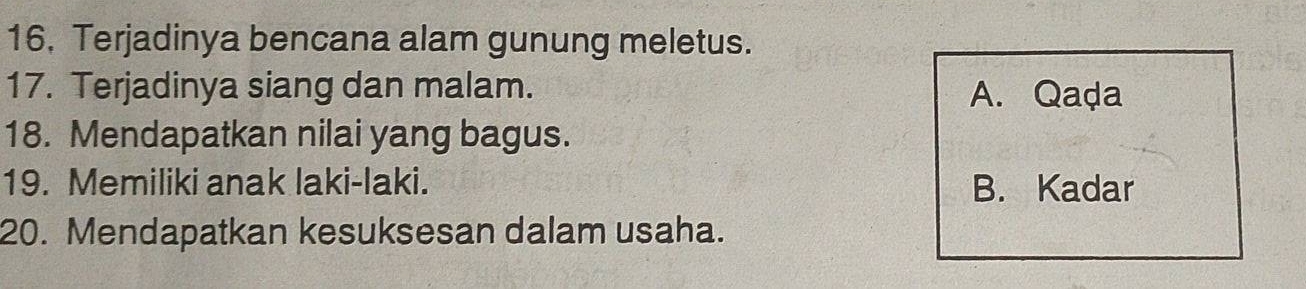 Terjadinya bencana alam gunung meletus.
17. Terjadinya siang dan malam. A. Qaḍa
18. Mendapatkan nilai yang bagus.
19. Memiliki anak laki-laki. B. Kadar
20. Mendapatkan kesuksesan dalam usaha.