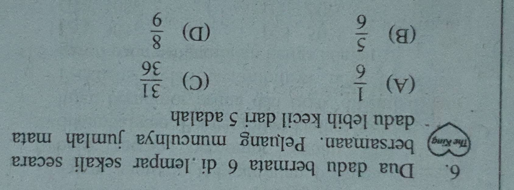 Dua dadu bermata 6 di lempar sekali secara
The King bersamaan. Peluang munculnya jumlah mata
dadu lebih kecil dari 5 adalah
(A)  1/6  (C)  31/36 
(B)  5/6  (D)  8/9 