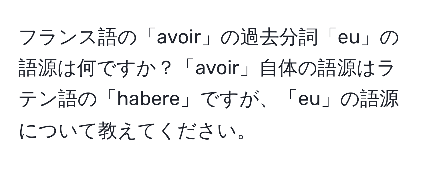 フランス語の「avoir」の過去分詞「eu」の語源は何ですか？「avoir」自体の語源はラテン語の「habere」ですが、「eu」の語源について教えてください。