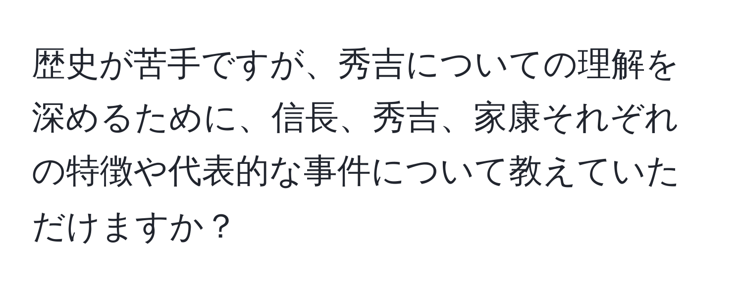 歴史が苦手ですが、秀吉についての理解を深めるために、信長、秀吉、家康それぞれの特徴や代表的な事件について教えていただけますか？