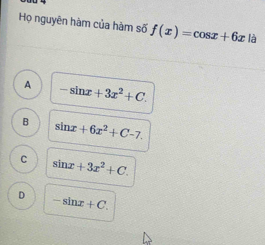 30 4
Họ nguyên hàm của hàm số f(x)=cos x+6x|a
A -sin x+3x^2+C.
B sin x+6x^2+C-7.
C sin x+3x^2+C.
D -sin x+C.