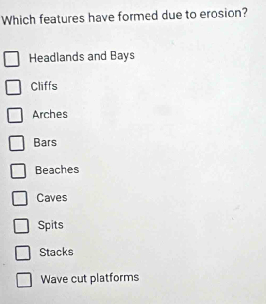 Which features have formed due to erosion?
Headlands and Bays
Cliffs
Arches
Bars
Beaches
Caves
Spits
Stacks
Wave cut platforms