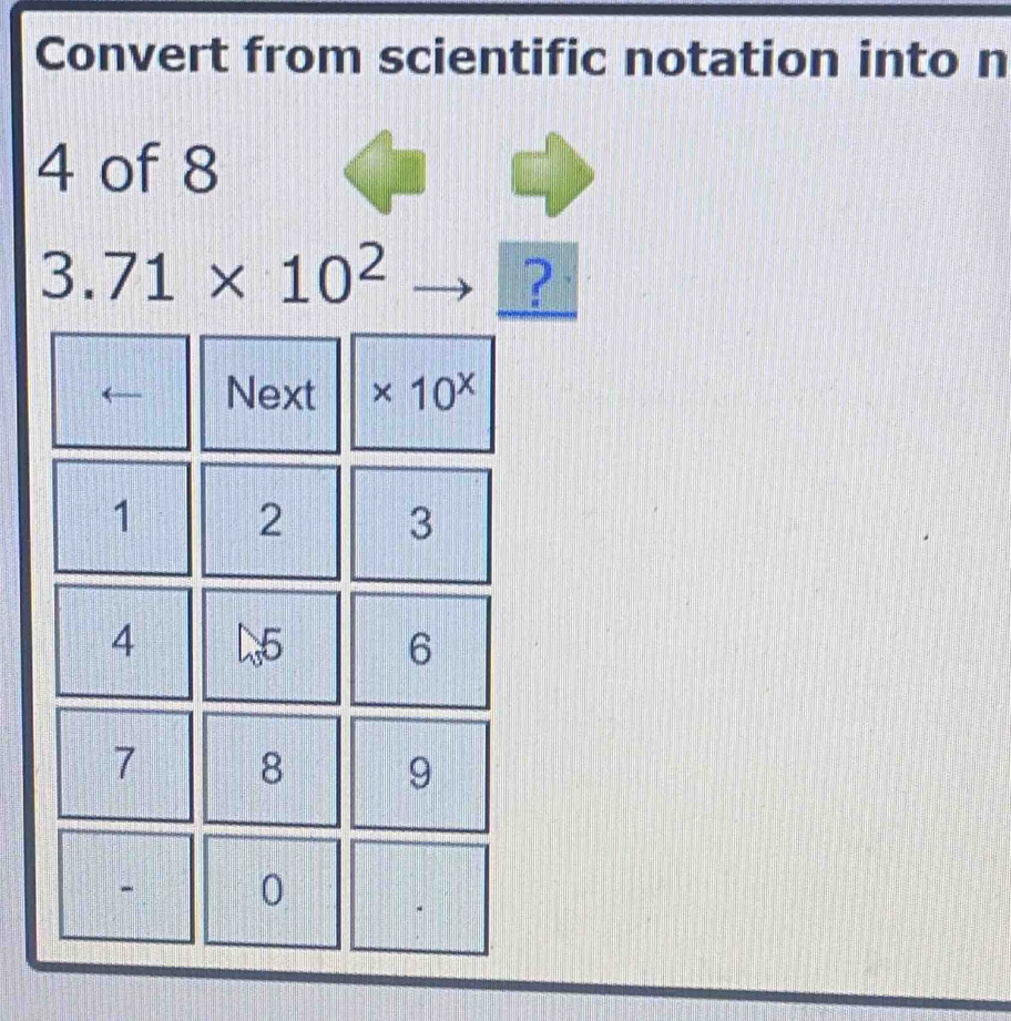 Convert from scientific notation into n
4 of 8
3.71* 10^2
? 
← Next * 10^x
1 2 3
4 L5 6
7 8 9
- 0