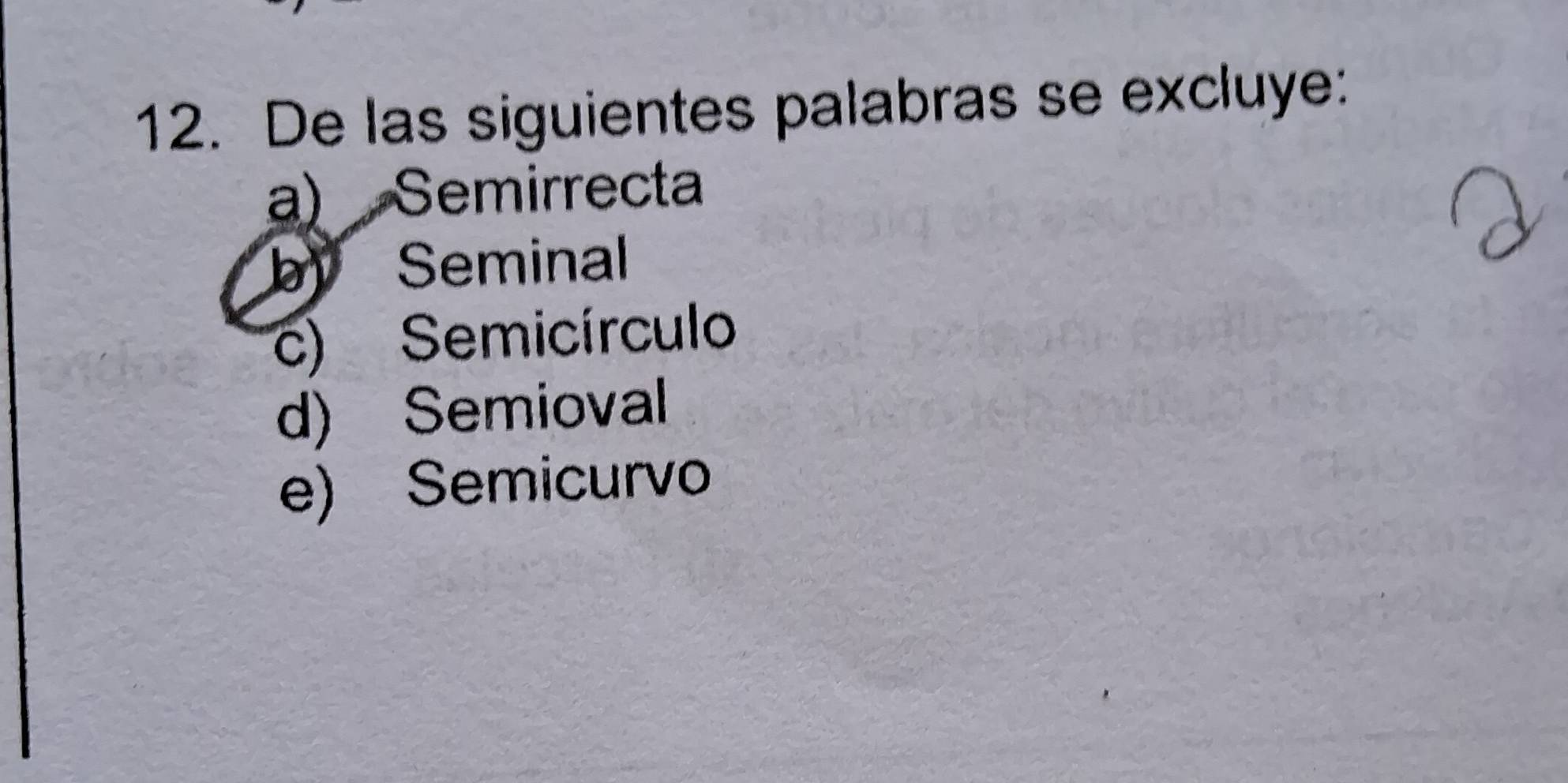 De las siguientes palabras se excluye:
a) Semirrecta
b Seminal
c) Semicírculo
d) Semioval
e) Semicurvo