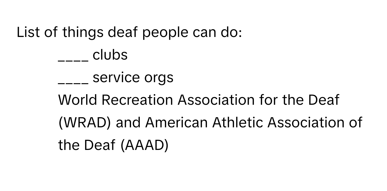 List of things deaf people can do:

- ____ clubs
- ____ service orgs
- World Recreation Association for the Deaf (WRAD) and American Athletic Association of the Deaf (AAAD)