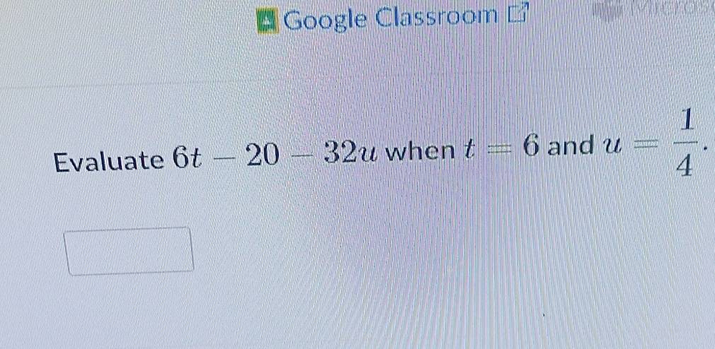 Google Classroom ] 
Evaluate 6t-20-32u when t=6 and u= 1/4 .