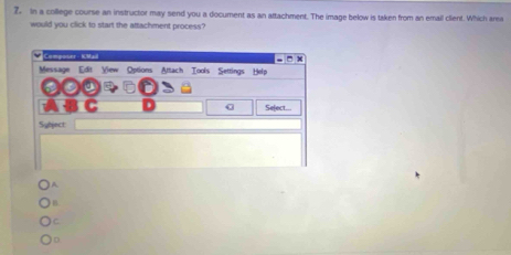 in a college course an instructor may send you a document as an attachment. The image below is taken from an email client. Which ara
would you click to start the attachment process?
A
B
C
D