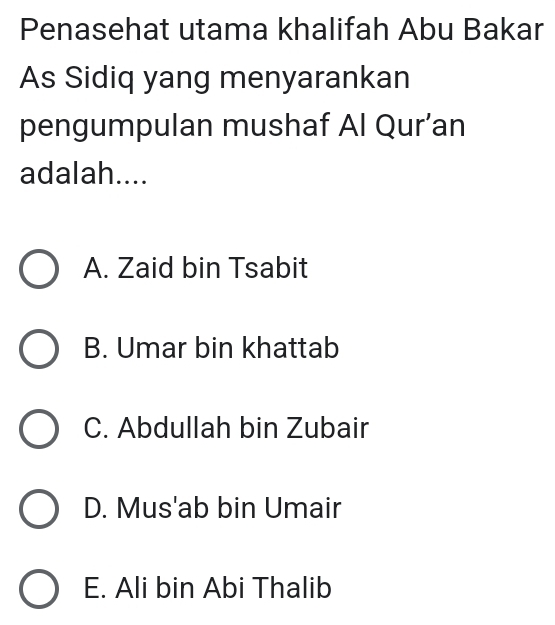 Penasehat utama khalifah Abu Bakar
As Sidiq yang menyarankan
pengumpulan mushaf Al Qur’an
adalah....
A. Zaid bin Tsabit
B. Umar bin khattab
C. Abdullah bin Zubair
D. Mus'ab bin Umair
E. Ali bin Abi Thalib