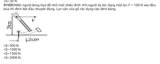 30N
9 Một người dùng búa để nhổ một chiếc đinh. Khi người ấy tác dụng một lực F=100N vào đầu
búa thì đinh bắt đầu chuyển động. Lực cản của gỗ tác dụng vào đinh bằng
∠ S>500N.
1000N.
∠ S>1500N.
∠ S>2000N.