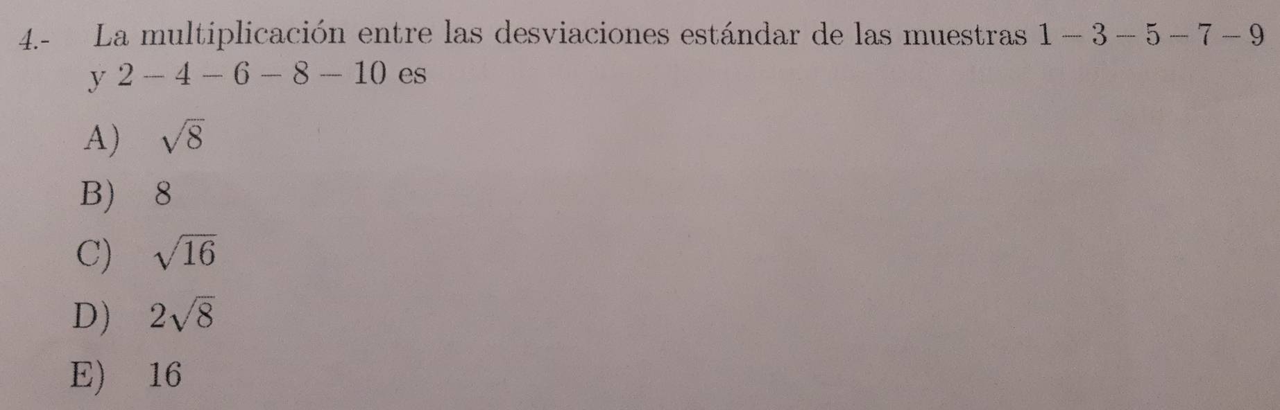 4.- La multiplicación entre las desviaciones estándar de las muestras 1-3-5-7-9
y 2 -4-6-8-10 es
A) sqrt(8)
B) 8
C) sqrt(16)
D) 2sqrt(8)
E) 16