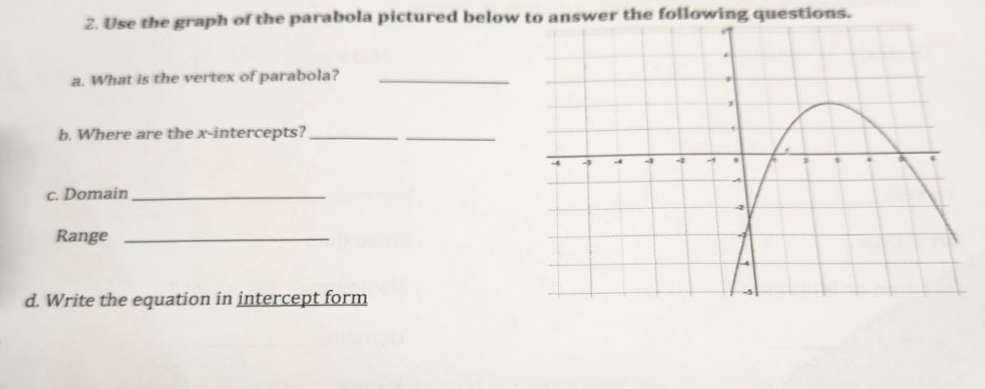 Use the graph of the parabola pictured below to answer the following questions. 
a. What is the vertex of parabola?_ 
b. Where are the x-intercepts?_ _ 
c. Domain_ 
Range_ 
d. Write the equation in intercept form