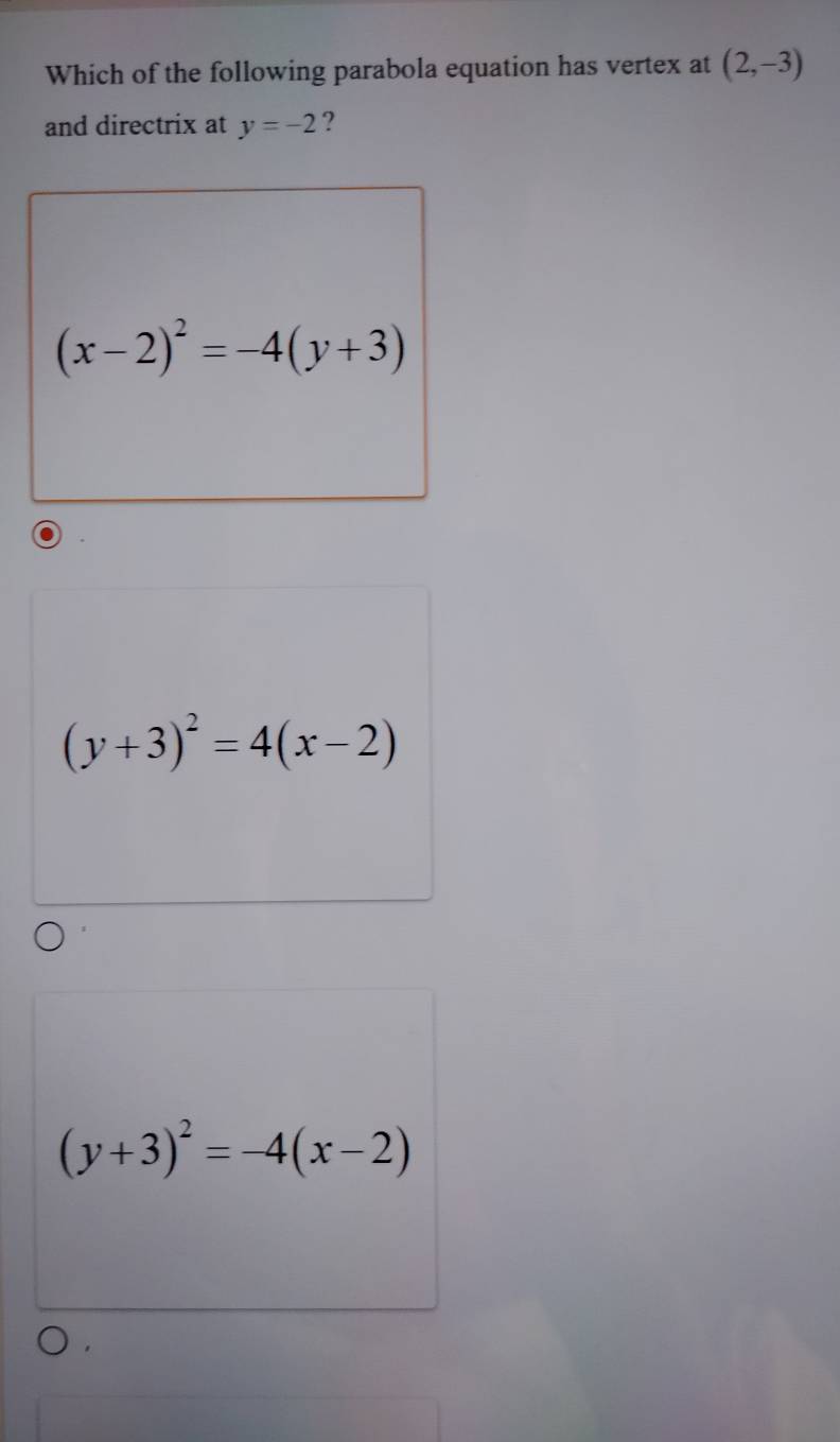 Which of the following parabola equation has vertex at (2,-3)
and directrix at y=-2 ?
(x-2)^2=-4(y+3)
(y+3)^2=4(x-2)
(y+3)^2=-4(x-2)