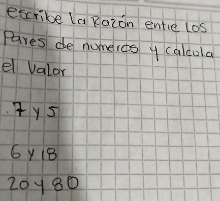 escribe la Razon entre Los
Pares de numeios y calcola
el Valor
(y5
6y18
20y80