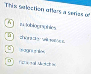 This selection offers a series of
A autobiographies.
B character witnesses.
C biographies.
D fictional sketches.