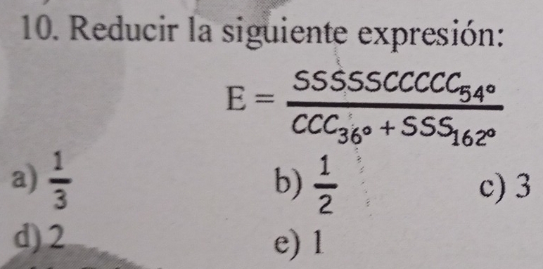 Reducir la siguiente expresión:
E=frac SSSSCCCCC_54°CCC_36°+SSS_162°
b)
a)  1/3   1/2  c) 3
d) 2 e) 1