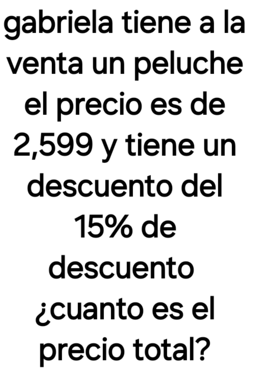 gabriela tiene a la 
venta un peluche 
el precio es de
2,599 y tiene un 
descuento del
15% de 
descuento 
¿cuanto es el 
precio total?