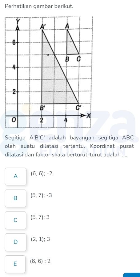 Perhatikan gambar berikut.
Segitiga A'B'C' adalah bayangan segitiga ABC
oleh suatu dilatasi tertentu. Koordinat pusat
dilatasi dan faktor skala berturut-turut adalah ....
A (6,6);-2
B (5,7);-3
C (5,7);3
D (2,1);3
E (6,6);2