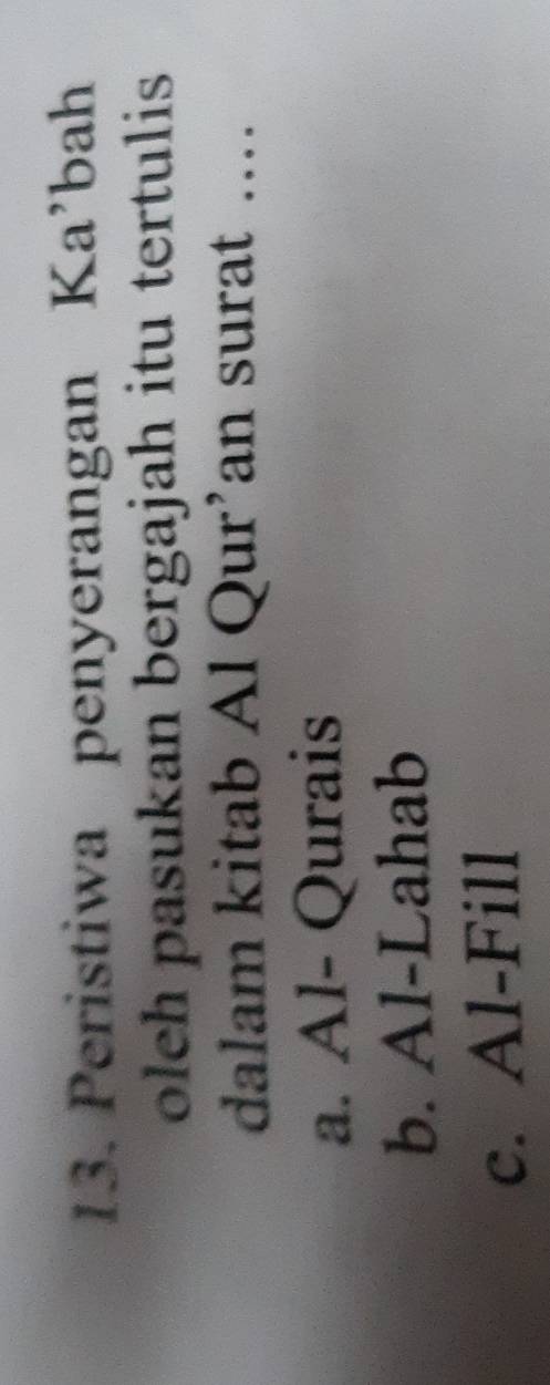 Peristiwa penyerangan Ka’bah
oleh pasukan bergajah itu tertulis
dalam kitab Al Qur’an surat ....
a. Al- Qurais
b. Al-Lahab
c. Al-Fill