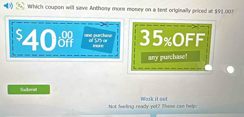 Which coupon will save Anthony more money on a tent originally priced at $91.00?
8
$40 one purchase 35% OFF 
of $75 or 
more 
any purchase! 
Submit 
Work it out 
Not feeling ready yet? These can help: