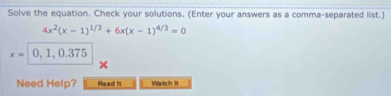 Solve the equation. Check your solutions. (Enter your answers as a comma-separated list.)
4x^2(x-1)^1/3+6x(x-1)^4/3=0
x= 0, 1, 0.375
Need Help? Read It Watch It