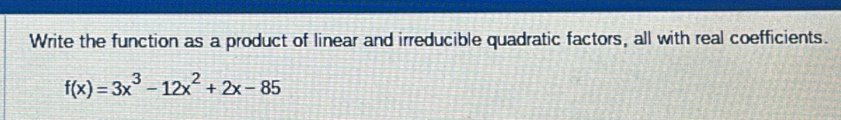 Write the function as a product of linear and irreducible quadratic factors, all with real coefficients.
f(x)=3x^3-12x^2+2x-85