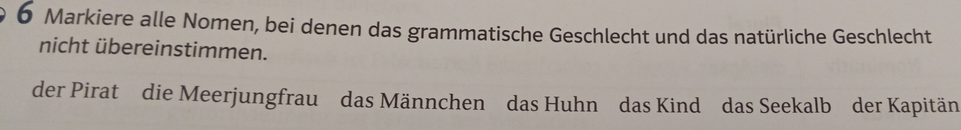 Markiere alle Nomen, bei denen das grammatische Geschlecht und das natürliche Geschlecht 
nicht übereinstimmen. 
der Pirat die Meerjungfrau das Männchen das Huhn das Kind das Seekalb der Kapitän