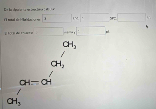 De la siguiente estructura calcula: 
El total de hibridaciones: 3 SP3, 1 SP2, □ SF
∴ △ ADC=∠ BCE)=9)C
El total de enlaces: ^circ  sigma y 1 pi. 
^circ  CH_3
CH_2
CH=CH
CH_3'