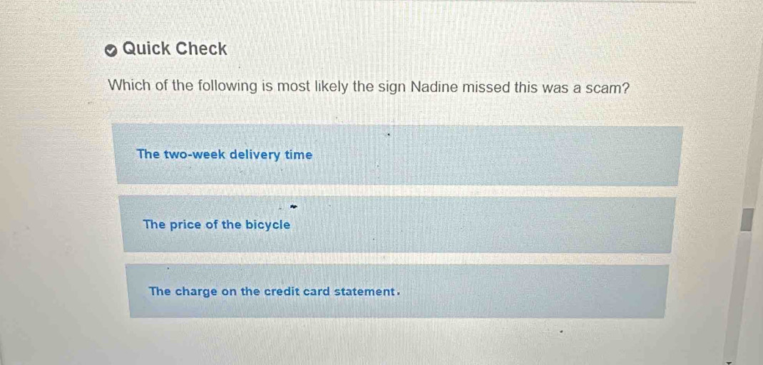 Quick Check
Which of the following is most likely the sign Nadine missed this was a scam?
The two-week delivery time
The price of the bicycle
The charge on the credit card statement.