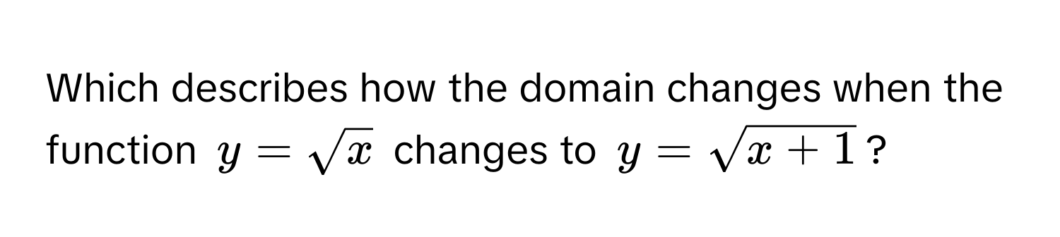 Which describes how the domain changes when the function $y = sqrt(x)$ changes to $y = sqrt(x + 1)$?