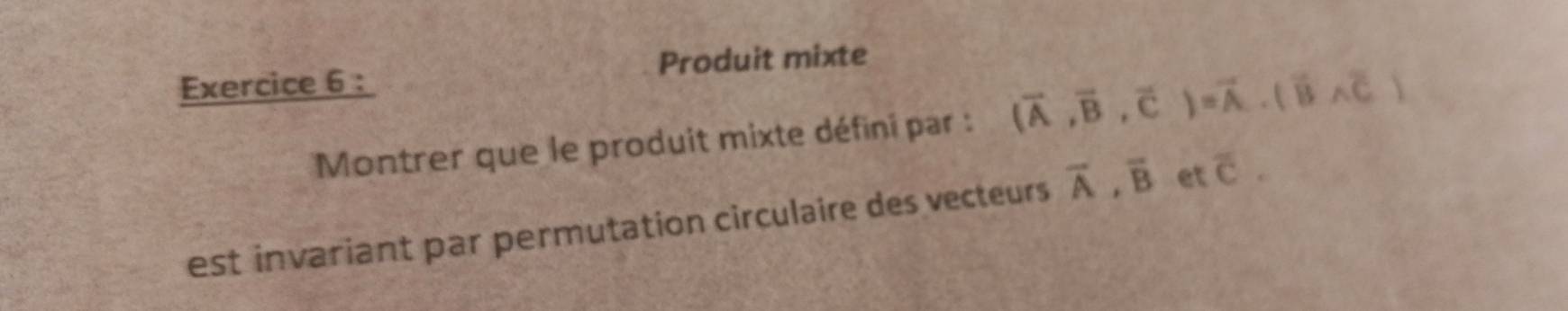 Produit mixte 
Montrer que le produit mixte défini par : (vector A,vector B,vector C)=vector A. (vector Bwedge vector C)
est invariant par permutation circulaire des vecteurs overline A, overline B et overline C.