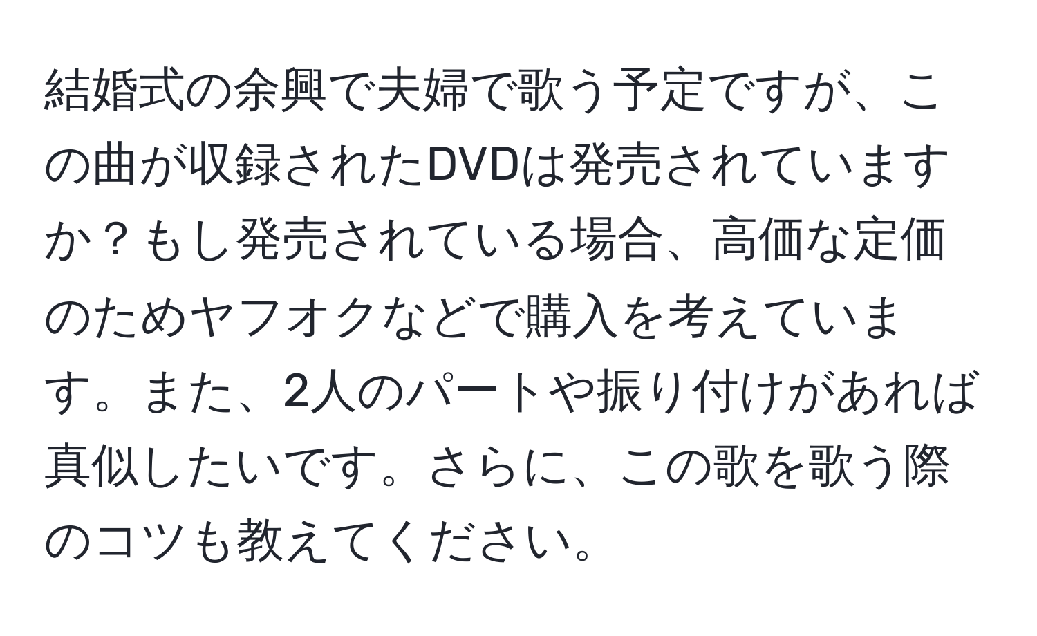 結婚式の余興で夫婦で歌う予定ですが、この曲が収録されたDVDは発売されていますか？もし発売されている場合、高価な定価のためヤフオクなどで購入を考えています。また、2人のパートや振り付けがあれば真似したいです。さらに、この歌を歌う際のコツも教えてください。