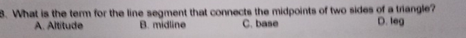 What is the term for the line segment that connects the midpoints of two sides of a triangle?
A. Altitude B. midline C. base
D. leg