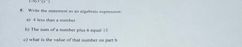 (-4y)^circ (y')
8. Write the statement as an algebraic expression: 
a) 4 less than a number 
b) The sum of a number plus 6 equal 15
c) what is the value of that number on part b