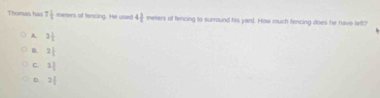 Thomas has 7 1/5  meters of fencing. He used 4 3/5  meters of fencing to surround his yard. How much fencing does he have left?
A. 3 1/5 
B. 2 1/5 
C. 3 2/5 
D. 2 2/5 