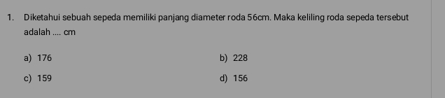 Diketahui sebuah sepeda memiliki panjang diameter roda 56cm. Maka keliling roda sepeda tersebut
adalah .... cm
a) 176 b) 228
c) 159 d) 156