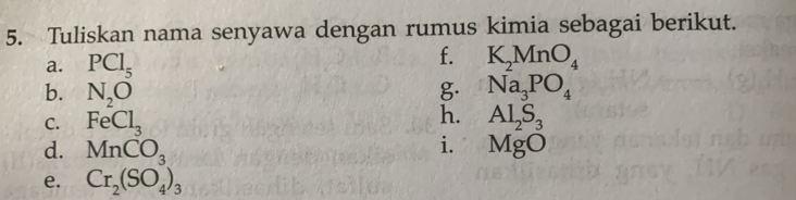 Tuliskan nama senyawa dengan rumus kimia sebagai berikut. 
a. PCl_5
f. K_2MnO_4
b. N_2O g. Na_3PO_4
h. 
C. FeCl_3 Al_2S_3
i. 
d. MnCO_3 MgO
e. Cr_2(SO_4)_3