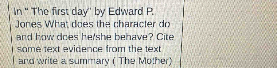 In “ The first day” by Edward P. 
Jones What does the character do 
and how does he/she behave? Cite 
some text evidence from the text 
and write a summary ( The Mother)