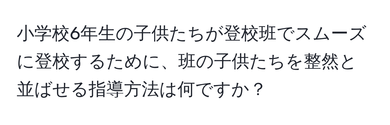 小学校6年生の子供たちが登校班でスムーズに登校するために、班の子供たちを整然と並ばせる指導方法は何ですか？