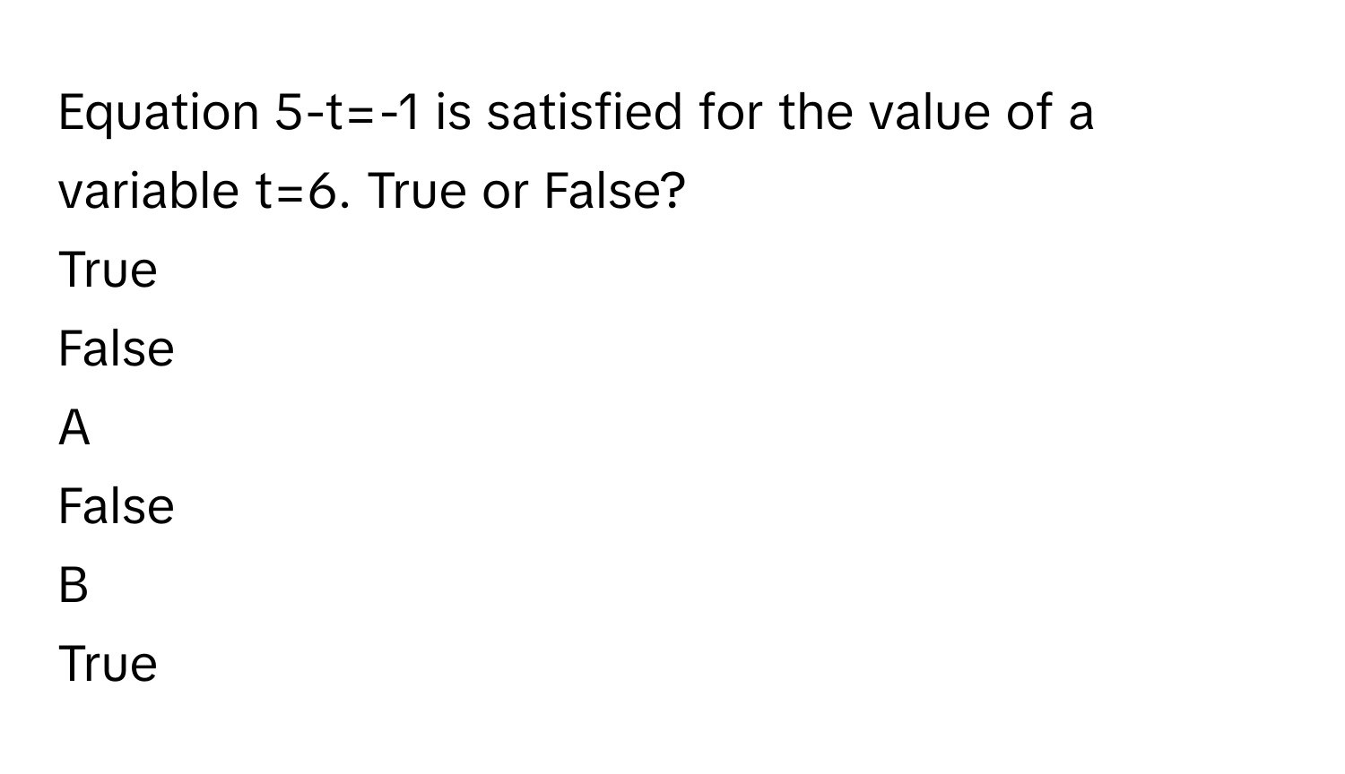 Equation 5-t=-1 is satisfied for the value of a variable t=6. True or False?
True
False

A  
False 


B  
True