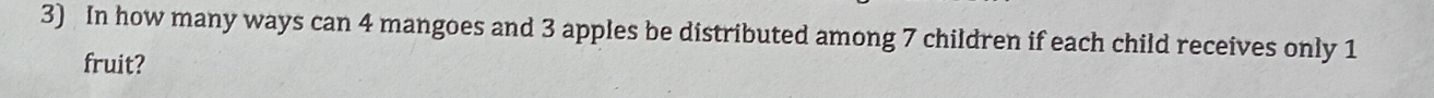 In how many ways can 4 mangoes and 3 apples be distributed among 7 children if each child receives only 1
fruit?