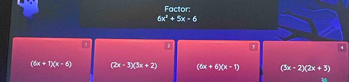 Factor:
6x^2+5x-6
1
2
3
4
(6x+1)(x-6)
(2x-3)(3x+2)
(6x+6)(x-1)
(3x-2)(2x+3)