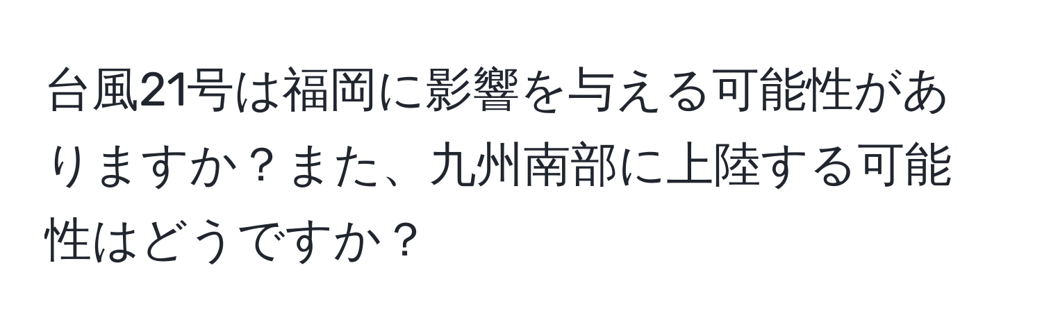 台風21号は福岡に影響を与える可能性がありますか？また、九州南部に上陸する可能性はどうですか？