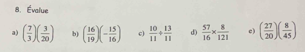 Évalue 
a) ( 7/3 )( 3/20 ) b) ( 16/19 )(- 15/16 ) c)  10/11 /  13/11  d)  57/16 *  8/121  e) ( 27/20 )( 8/45 )