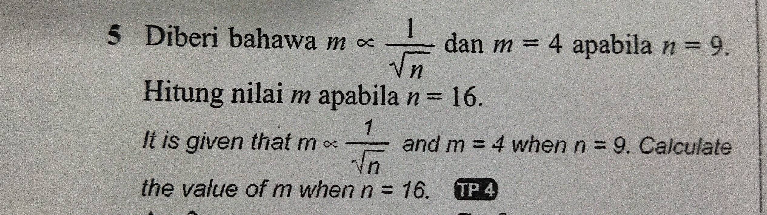 Diberi bahawa m ∞  1/sqrt(n)  dan m=4 apabila n=9. 
Hitung nilai m apabila n=16. 
It is given that mapprox  1/sqrt(n)  and m=4 when n=9. Calculate 
the value of m when n=16. TP 4