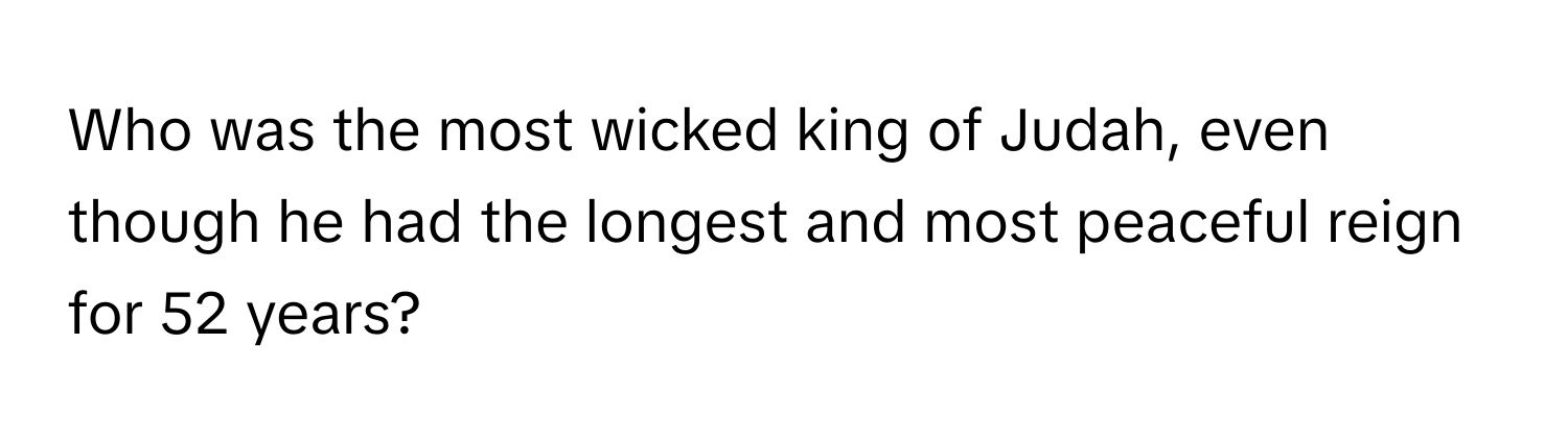 Who was the most wicked king of Judah, even though he had the longest and most peaceful reign for 52 years?