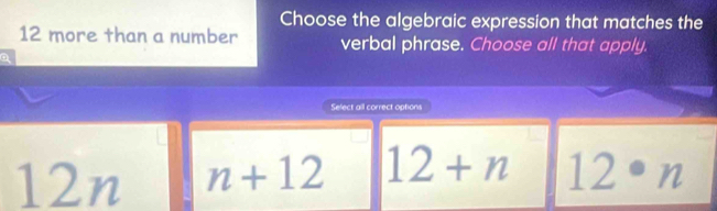 Choose the algebraic expression that matches the
12 more than a number verbal phrase. Choose all that apply.
Select all correct options
12n n+12 12+n 12· n