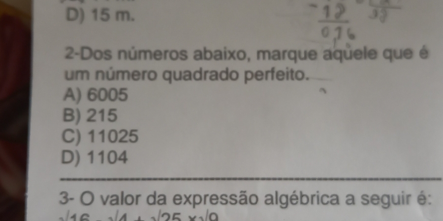 D) 15 m.
2-Dos números abaixo, marque aquele que é
um número quadrado perfeito.
A) 6005
B) 215
C) 11025
D) 1104
3- O valor da expressão algébrica a seguir é:
125* sqrt(0)