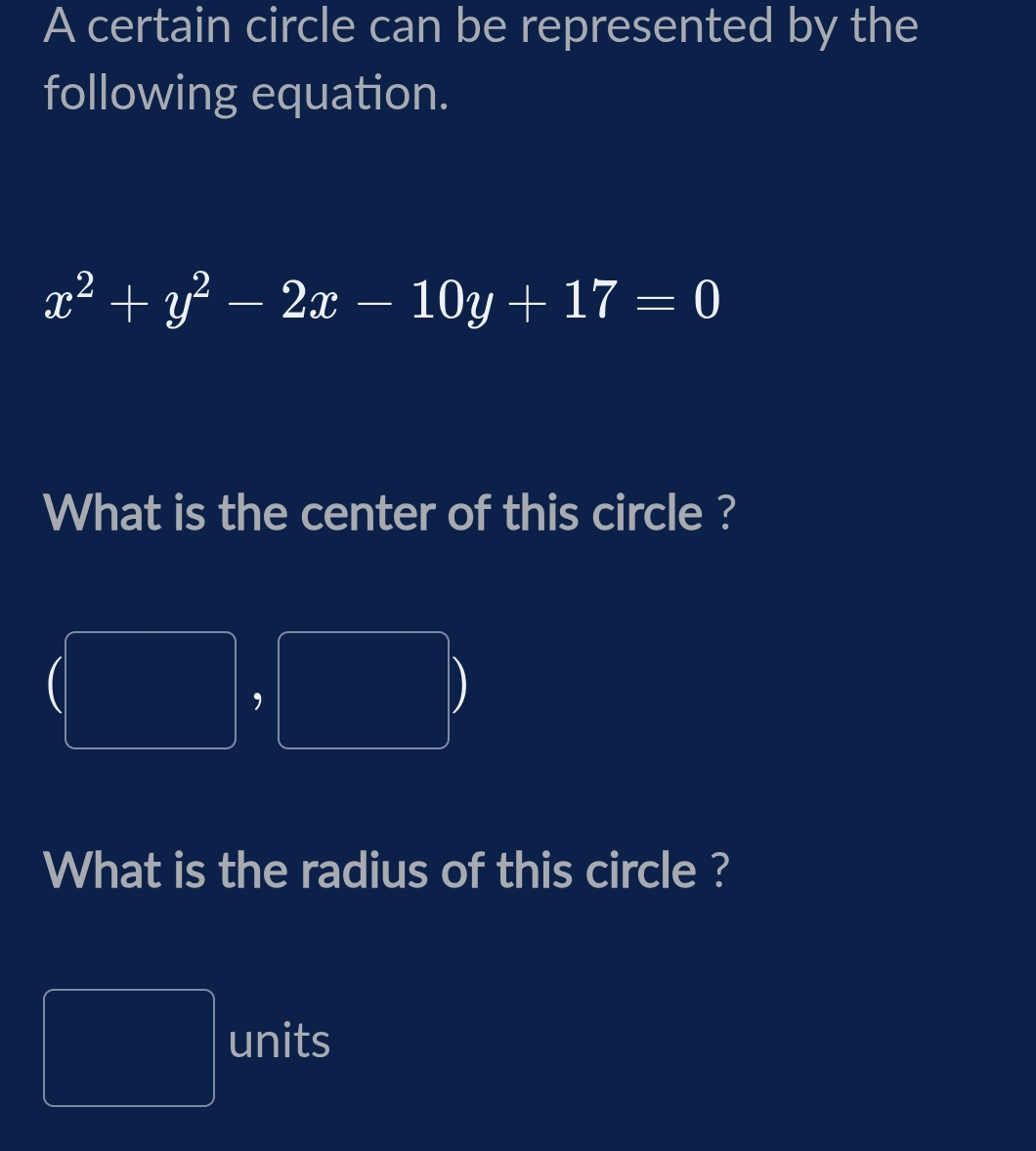 A certain circle can be represented by the 
following equation.
x^2+y^2-2x-10y+17=0
What is the center of this circle ? 
, 
What is the radius of this circle ?
frac 1/2, units
frac 1/2,4)